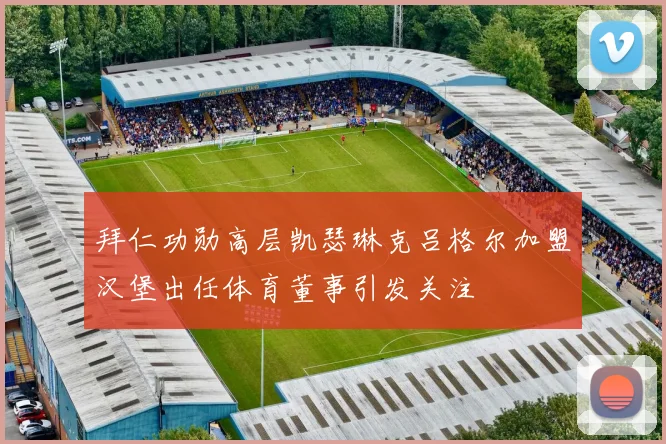 拜仁功勋高层凯瑟琳克吕格尔加盟汉堡出任体育董事引发关注