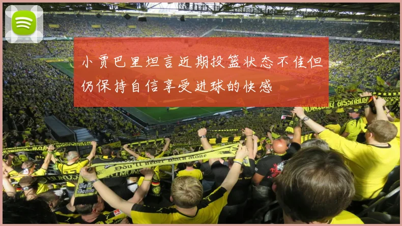 小贾巴里坦言近期投篮状态不佳但仍保持自信享受进球的快感