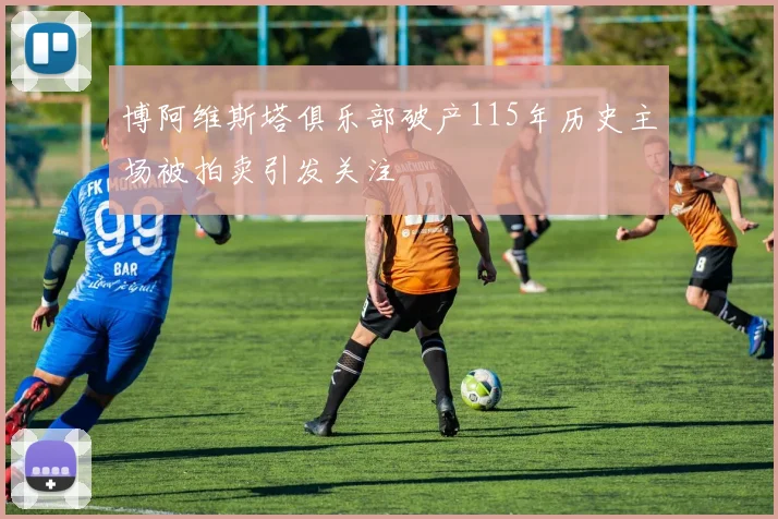 博阿维斯塔俱乐部破产115年历史主场被拍卖引发关注