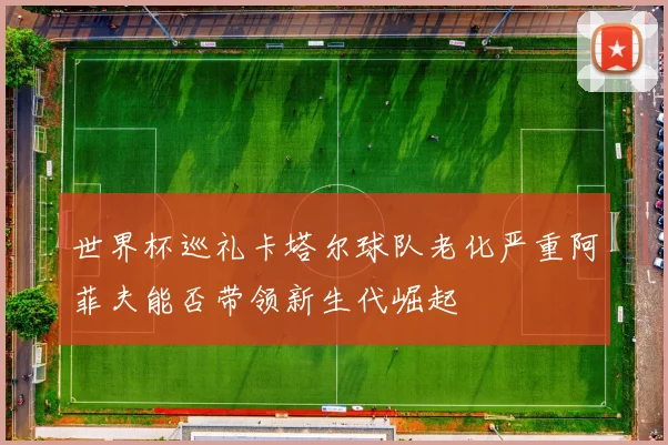世界杯巡礼卡塔尔球队老化严重阿菲夫能否带领新生代崛起