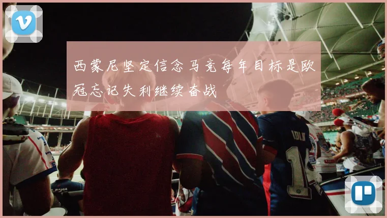 西蒙尼坚定信念马竞每年目标是欧冠忘记失利继续奋战