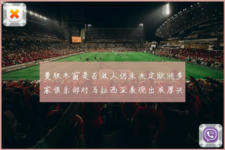 曼联冬窗是否放人仍未决定欧洲多家俱乐部对马拉西亚表现出浓厚兴趣