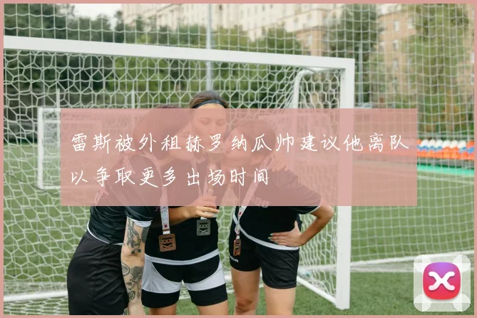 雷斯被外租赫罗纳瓜帅建议他离队以争取更多出场时间