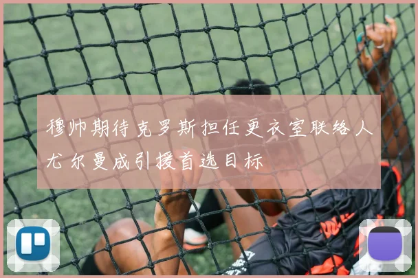 穆帅期待克罗斯担任更衣室联络人尤尔曼成引援首选目标