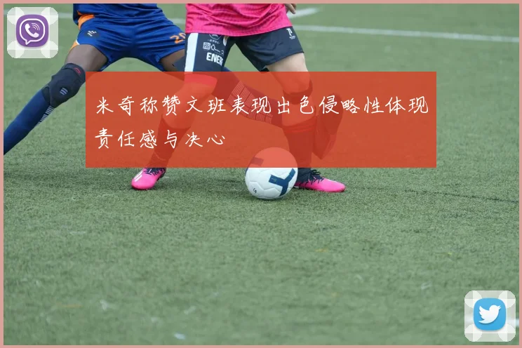 米奇称赞文班表现出色侵略性体现责任感与决心