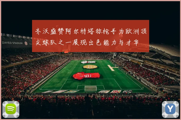 齐沃盛赞阿尔特塔称枪手为欧洲顶尖球队之一展现出色能力与才华