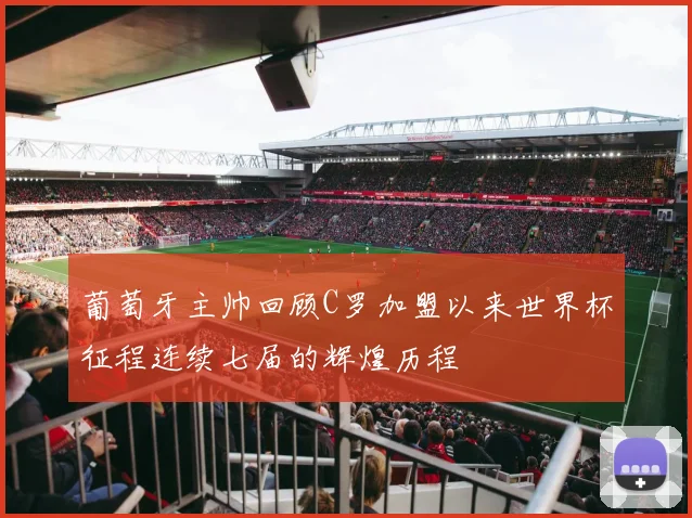 葡萄牙主帅回顾C罗加盟以来世界杯征程连续七届的辉煌历程