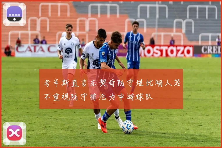考辛斯直言东契奇防守堪忧湖人若不重视防守将沦为中游球队