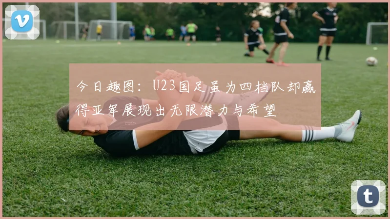今日趣图：U23国足虽为四档队却赢得亚军展现出无限潜力与希望