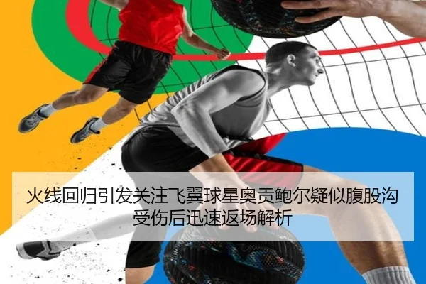 火线回归引发关注飞翼球星奥贡鲍尔疑似腹股沟受伤后迅速返场解析 - K1SPORTS