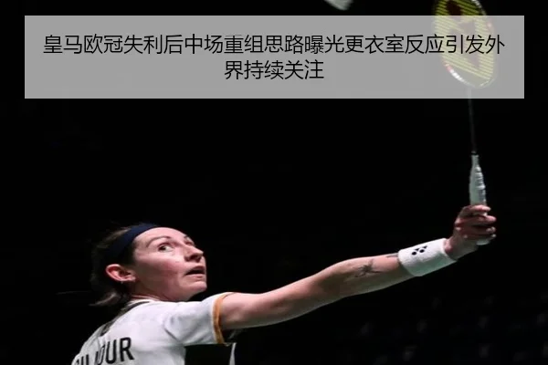 皇马欧冠失利后中场重组思路曝光更衣室反应引发外界持续关注（K1SPORTS）
